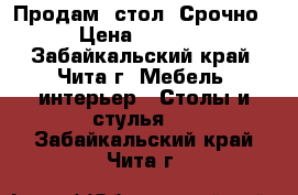 Продам  стол! Срочно › Цена ­ 4 000 - Забайкальский край, Чита г. Мебель, интерьер » Столы и стулья   . Забайкальский край,Чита г.
